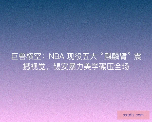 巨兽横空：NBA 现役五大 “麒麟臂” 震撼视觉，锡安暴力美学碾压全场