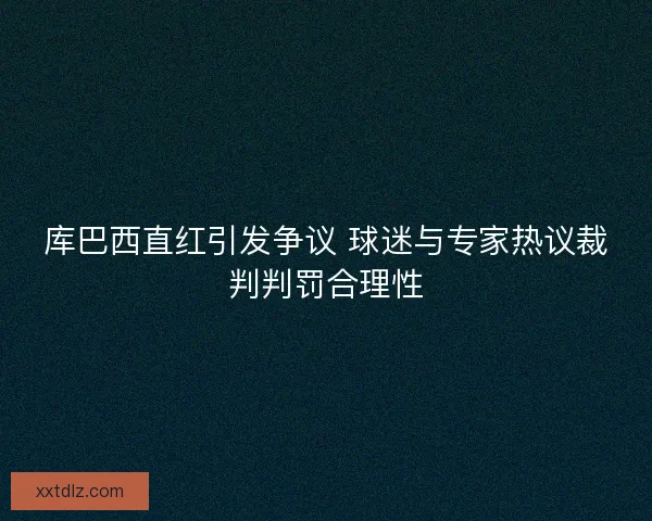 库巴西直红引发争议 球迷与专家热议裁判判罚合理性 库巴西直红引发争议 球迷与专家热议裁判判罚合理性