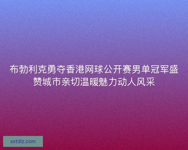 布勃利克勇夺香港网球公开赛男单冠军盛赞城市亲切温暖魅力动人风采