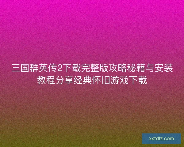 三国群英传2下载完整版攻略秘籍与安装教程分享经典怀旧游戏下载