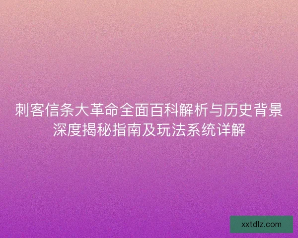 刺客信条大革命全面百科解析与历史背景深度揭秘指南及玩法系统详解