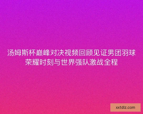 汤姆斯杯巅峰对决视频回顾见证男团羽球荣耀时刻与世界强队激战全程